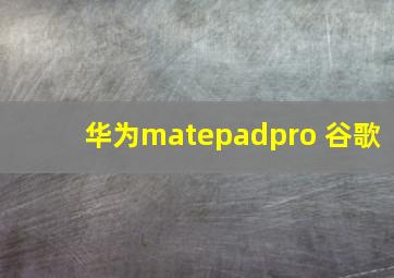 华为matepadpro 谷歌